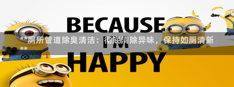 尊龙d88现金 旧版本可靠送38元：**厕所管道除臭清洁