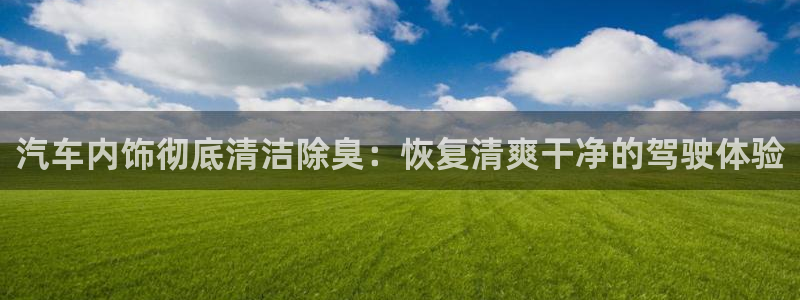 尊龙凯时网娱乐最新版：汽车内饰彻底清洁除臭：恢复清爽干净