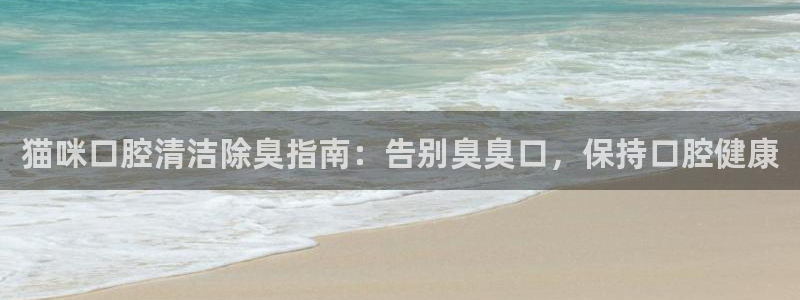 尊龙人生就是博网站：猫咪口腔清洁除臭指南：告别臭臭口，保